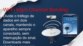 Wi-Fi b/g/n Channel Bonding
Divide o tráfego de
dados em dois
canais, mantendo o
aparelho sempre
conectado, sem
interrupção do sinal.
Downloads mais
 
