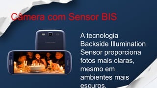 Câmera com Sensor BIS
             A tecnologia
             Backside Illumination
             Sensor proporciona
             fotos mais claras,
             mesmo em
             ambientes mais
             escuros,
 