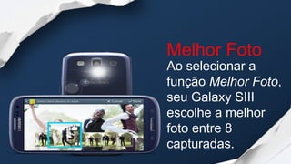 Melhor Foto
Ao selecionar a
função Melhor Foto,
seu Galaxy SIII
escolhe a melhor
foto entre 8
capturadas.
 
