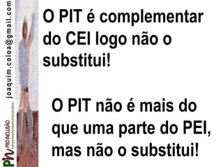 joaquim.coloa@gmail.com
O PIT não é mais do
que uma parte do PEI,
mas não o substitui!
O PIT é complementar
do CEI logo não o
substitui!
 