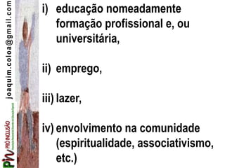 joaquim.coloa@gmail.com i) educação nomeadamente
formação profissional e, ou
universitária,
ii) emprego,
iii) lazer,
iv) envolvimento na comunidade
(espiritualidade, associativismo,
etc.)
 