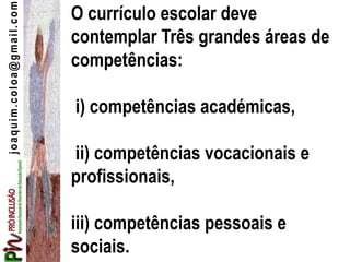 joaquim.coloa@gmail.com O currículo escolar deve
contemplar Três grandes áreas de
competências:
i) competências académicas,
ii) competências vocacionais e
profissionais,
iii) competências pessoais e
sociais.
 