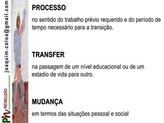 joaquim.coloa@gmail.com PROCESSO
no sentido do trabalho prévio requerido e do período de
tempo necessário para a transição.
TRANSFER
na passagem de um nível educacional ou de um
estadio de vida para outro.
MUDANÇA
em termos das situações pessoal e social
 