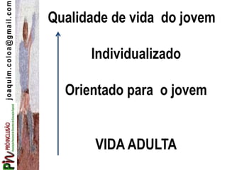 joaquim.coloa@gmail.com
Qualidade de vida do jovem
Individualizado
Orientado para o jovem
VIDA ADULTA
 