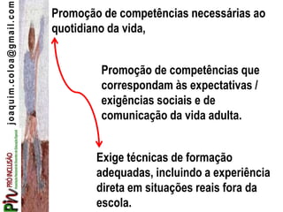 joaquim.coloa@gmail.com Promoção de competências necessárias ao
quotidiano da vida,
Promoção de competências que
correspondam às expectativas /
exigências sociais e de
comunicação da vida adulta.
Exige técnicas de formação
adequadas, incluindo a experiência
direta em situações reais fora da
escola.
 