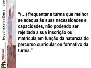joaquim.coloa@gmail.com
“(…) frequentar a turma que melhor
se adequa às suas necessidades e
capacidades, não podendo ser
rejeitada a sua inscrição ou
matrícula em função da natureza do
percurso curricular ou formativo da
turma.”
 