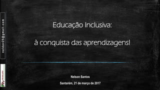 Educação Inclusiva:
à conquista das aprendizagens!
Nelson Santos
Santarém, 21 de março de 2017
neldav25@gmail.com
 