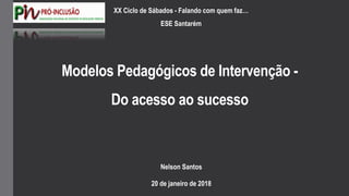 Modelos Pedagógicos de Intervenção -
Do acesso ao sucesso
Nelson Santos
20 de janeiro de 2018
XX Ciclo de Sábados - Falando com quem faz…
ESE Santarém
 