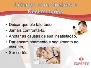 • Deixar que ele fale tudo,
• Jamais confrontá-lo,
• Anotar as causas da sua insatisfação,
• Dar encaminhamento e seguimento ao
assunto,
• Ser cortês.
 