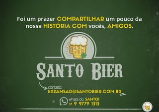 EXPANSAO@SANTOBIER.COM.BR
contato:
Foi um prazer COMPARTILHAR um pouco da
nossa HISTÓRIA COM vocês, AMIGOS.
17 9 9779 1313
whats do SANTO!
 