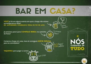VOCÊ já foi em algum evento em que o chopp não estava
na temperatura ideal?
(EX: ANIVERSÁRIO, CHURRASCO, FESTAS DE FIM DE ANO)
Já precisou parar para COMPRAR BEBIDA no caminho
da festa?
Comprou chopp em casa, mas só conseguia SERVIR ESPUMA
para os convidados?
VAQUINHA para pagar a conta?
 