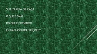 SUA TAREFA DE CASA
O QUE É DNA?
DO QUE É FORMADO?
E QUAIS AS SUAS FUNÇÕES?
 