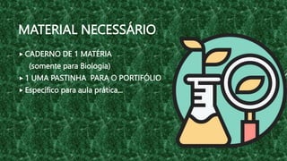 MATERIAL NECESSÁRIO:
 CADERNO DE 1 MATÉRIA
(somente para Biologia)
 1 UMA PASTINHA PARA O PORTIFÓLIO
 Específico para aula prática...
 