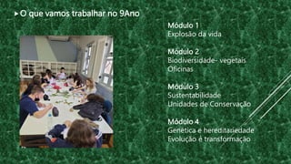Módulo 1
Explosão da vida
Módulo 2
Biodiversidade- vegetais
Oficinas
Módulo 3
Sustentabilidade
Unidades de Conservação
Módulo 4
Genética e hereditariedade
Evolução é transformação
O que vamos trabalhar no 9Ano
 