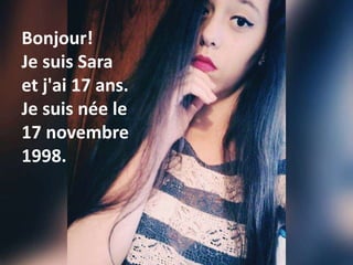 Bonjour!
Je suis Sara
et j'ai 17 ans.
Je suis née le
17 novembre
1998.
 