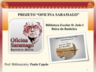 PROJETO “OFICINA SARAMAGO”

                              Biblioteca Escolar D. João I
                                  Baixa da Banheira




Prof. Bibliotecário: Paulo Capelo
                                                             1
 