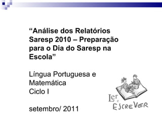 “ Análise dos Relatórios Saresp 2010 – Preparação para o Dia do Saresp na Escola” Língua Portuguesa e Matemática Ciclo I setembro/ 2011 