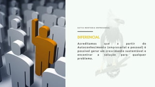 S A T Y A M E N T O R I A E M P R E S A R I A L
DIFERENCIAL
Acreditamos que a partir do
Autoconhecimento (empresarial e pessoal) é
possível gerar um crescimento sustentável e
encontrar a solução para qualquer
problema.
 