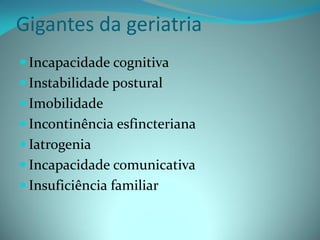 Gigantes da geriatria
 Incapacidade cognitiva
 Instabilidade postural
 Imobilidade
 Incontinência esfincteriana
 Iatrogenia
 Incapacidade comunicativa
 Insuficiência familiar
 