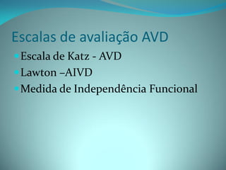 Escalas de avaliação AVD
 Escala de Katz - AVD
 Lawton –AIVD
 Medida de Independência Funcional
 