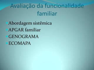 Avaliação da funcionalidade
            familiar
 Abordagem sistêmica
 APGAR familiar
 GENOGRAMA
 ECOMAPA
 