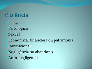 Violência
 Física
 Psicológica
 Sexual
 Econômica, financeira ou patrimonial
 Institucional
 Negligência ou abandono
 Auto-negligência
 