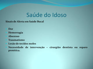 Saúde do Idoso
Sinais de Alerta em Saúde Bucal

 Dor
 Hemorragia
 Abscesso
 Traumatismo
 Lesão de tecidos moles
 Necessidade de intervenção – cirurgião dentista ou reparo
  protética.
 