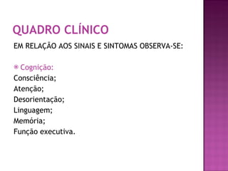 EM RELAÇÃO AOS SINAIS E SINTOMAS OBSERVA-SE: Cognição: Consciência; Atenção; Desorientação; Linguagem; Memória; Função executiva. QUADRO CLÍNICO 