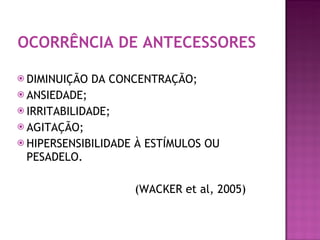 OCORRÊNCIA DE ANTECESSORES DIMINUIÇÃO DA CONCENTRAÇÃO; ANSIEDADE; IRRITABILIDADE; AGITAÇÃO; HIPERSENSIBILIDADE À ESTÍMULOS OU PESADELO. (WACKER et al, 2005) 