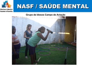 NASF / SAÚDE MENTALNASF / SAÚDE MENTAL
Grupo de Idosos Campo de Aviação
 