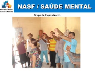 NASF / SAÚDE MENTALNASF / SAÚDE MENTAL
Grupo de Idosos Marco
 