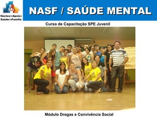 NASF / SAÚDE MENTALNASF / SAÚDE MENTAL
Curso de Capacitação SPE Juvenil
Módulo Drogas e Convivência Social
 