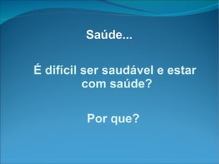 Saúde... É difícil ser saudável e estar com saúde? Por que? 
