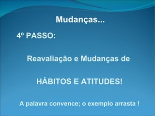 Mudanças... 4º PASSO: Reavaliação e Mudanças de  HÁBITOS E ATITUDES! A palavra convence; o exemplo arrasta ! 