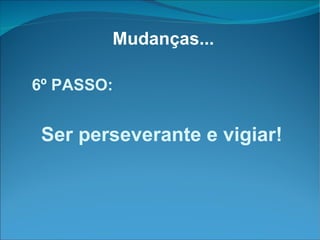 Mudanças... 6º PASSO: Ser perseverante e vigiar! 