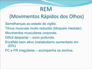 REM  (Movimentos Rápidos dos Olhos) Semelhanças ao estado de vigília. Tônus muscular muito reduzido (bloqueio medular). Movimentos musculares corporais. Difícil despertar – sono profundo. Encéfalo bem ativo (metabolismo aumentado em 20%) FC e FR irregulares – acompanha os sonhos. 