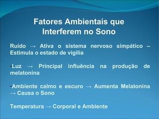 Fatores Ambientais que Interferem no Sono Ruído -> Ativa o sistema nervoso simpático – Estimula o estado de vigília Luz  -> Principal influência na produção de melatonina Ambiente calmo e escuro -> Aumenta Melatonina -> Causa o Sono  Temperatura  -> Corporal e Ambiente 