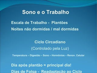 Sono e o Trabalho Escala de Trabalho -  Plant ões Noites não dormidas / mal dormidas Ciclo Circadiano (Controlado pela Luz) Temperatura – Digestão – Sono – Hormônios – Renov. Celular Dia após plantão = principal dia! Dias de Folga -  Readaptação ao Ciclo 