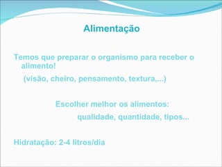 Alimentação Temos que preparar o organismo para receber o alimento! (visão, cheiro, pensamento, textura,...) Escolher melhor os alimentos:  qualidade, quantidade, tipos... Hidratação: 2-4 litros/dia 