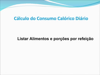 Cálculo do Consumo Calórico Diário          Listar Alimentos e porções por refeição 