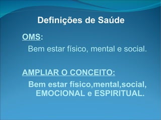 Definições de Saúde OMS : Bem estar físico, mental e social. AMPLIAR O CONCEITO: Bem estar físico,mental,social, EMOCIONAL e ESPIRITUAL. 