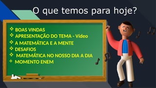 O que temos para hoje?
 BOAS VINDAS
 APRESENTAÇÃO DO TEMA - Vídeo
 A MATEMÁTICA E A MENTE
 DESAFIOS
 MATEMÁTICA NO NOSSO DIA A DIA
 MOMENTO ENEM
 