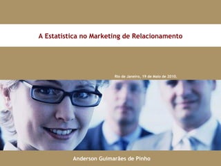 Rio de Janeiro, 19 de Maio de 2010. A Estatística no Marketing de Relacionamento Anderson Guimarães de Pinho 