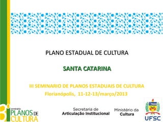 PLANO ESTADUAL DE CULTURA

            SANTA CATARINA

III SEMINARIO DE PLANOS ESTADUAIS DE CULTURA
       Florianópolis, 11-12-13/março/2013
 