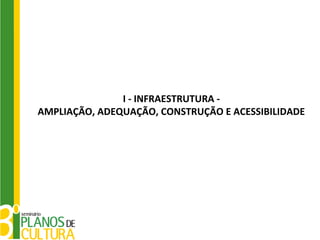 I - INFRAESTRUTURA -
AMPLIAÇÃO, ADEQUAÇÃO, CONSTRUÇÃO E ACESSIBILIDADE
 