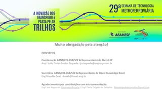 CONTATOS
Coordenação ABNT/CEE-268/SC2 & Representante do Metrô-SP
Arqtº João Carlos Santos Taqueda - jcstaqueda@metrosp.com.br
Secretária ABNT/CEE-268/SC2 & Representante da Open Knowledge Brasil
Engª Haydée Svab - hsvab@hsvab.eng.br
Agradecimentos por contribuições com esta apresentação:
Engª Iara Negreiros- i.negreiros@usp.br / Engª Flavia Delgado de Carvalho - flaviadelgadodecarvalho@gmail.com
Muito obrigada/o pela atenção!
 