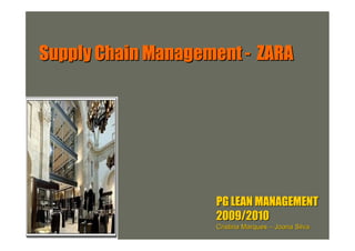 Supply Chain Management - ZARA




                    PG LEAN MANAGEMENT
                    2009/2010
                    Cristina Marques – Joana Silva
 