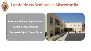 Lar de Nossa Senhora da Misericórdia
Estrutura Residencial para Idosos
Centro de Dia Alargado
Serviço de Apoio Domiciliário
 
