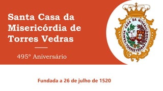 Santa Casa da
Misericórdia de
Torres Vedras
Fundada a 26 de julho de 1520
495º Aniversário
 