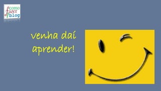 venha daí
aprender!
 